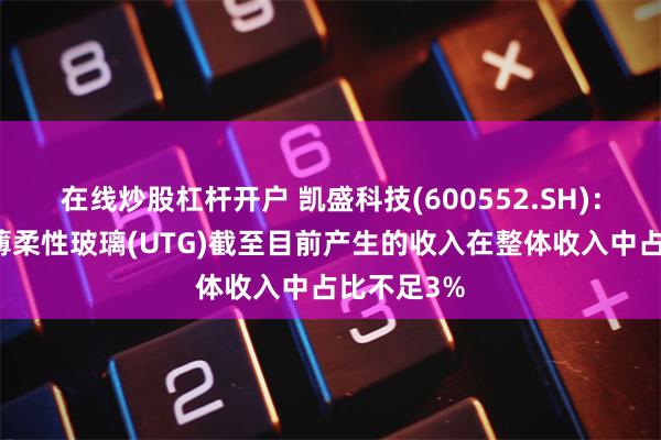 在线炒股杠杆开户 凯盛科技(600552.SH)：生产的超薄柔性玻璃(UTG)截至目前产生的收入在整体收入中占比不足3%