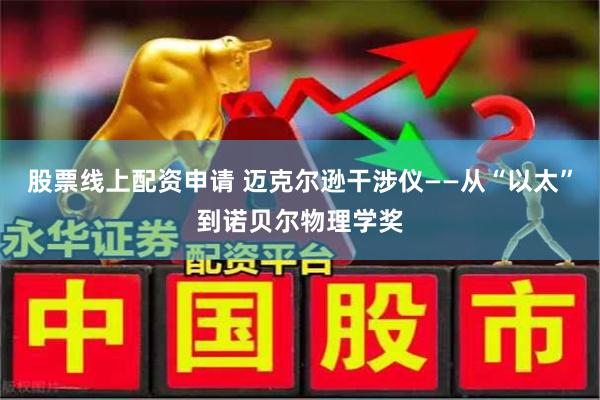 股票线上配资申请 迈克尔逊干涉仪——从“以太”到诺贝尔物理学奖