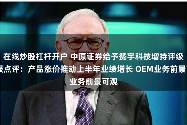 在线炒股杠杆开户 中原证券给予赞宇科技增持评级 中报点评：产品涨价推动上半年业绩增长 OEM业务前景可观