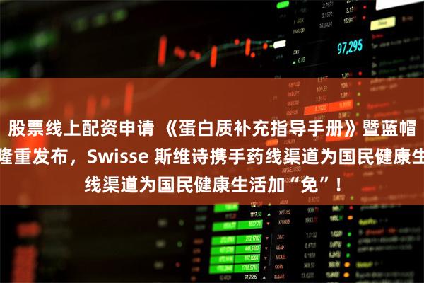 股票线上配资申请 《蛋白质补充指导手册》暨蓝帽乳清蛋白粉隆重发布，Swisse 斯维诗携手药线渠道为国民健康生活加“免”！