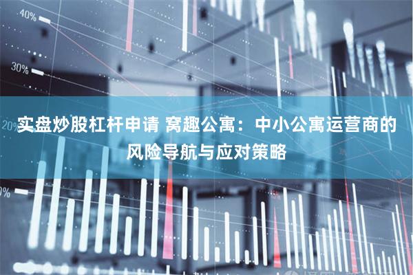 实盘炒股杠杆申请 窝趣公寓：中小公寓运营商的风险导航与应对策略