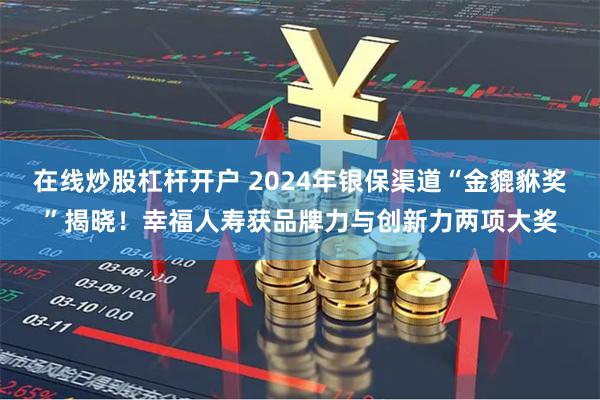 在线炒股杠杆开户 2024年银保渠道“金貔貅奖”揭晓！幸福人寿获品牌力与创新力两项大奖