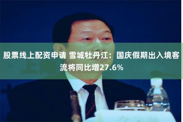 股票线上配资申请 雪城牡丹江：国庆假期出入境客流将同比增27.6%