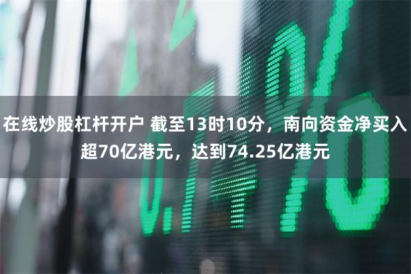 在线炒股杠杆开户 截至13时10分，南向资金净买入超70亿港元，达到74.25亿港元