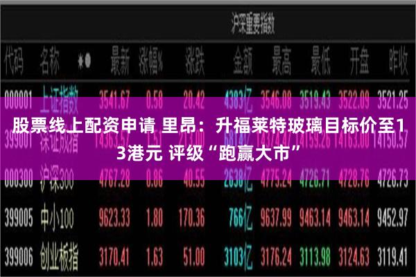 股票线上配资申请 里昂：升福莱特玻璃目标价至13港元 评级“跑赢大市”