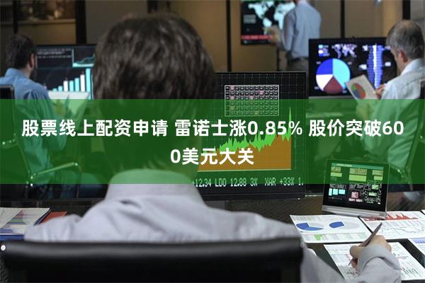 股票线上配资申请 雷诺士涨0.85% 股价突破600美元大关