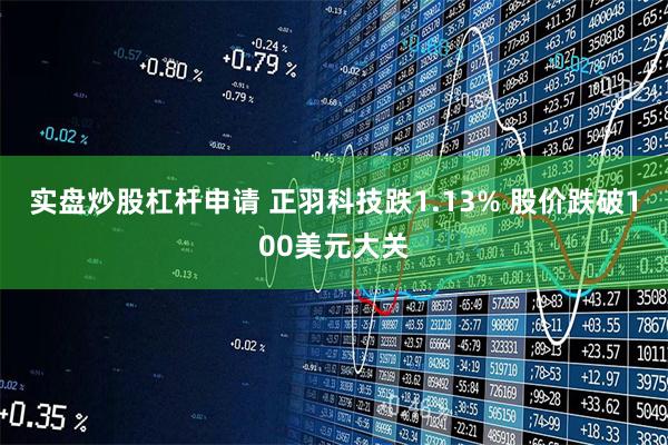 实盘炒股杠杆申请 正羽科技跌1.13% 股价跌破100美元大关