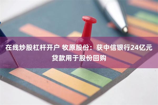 在线炒股杠杆开户 牧原股份：获中信银行24亿元贷款用于股份回购