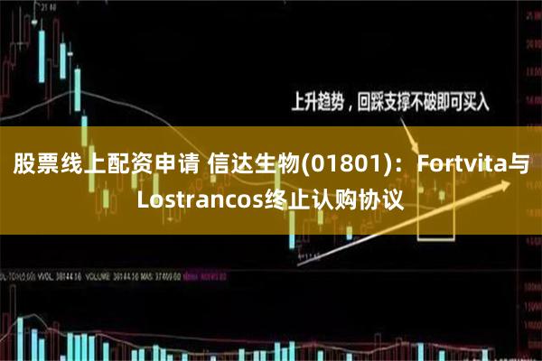 股票线上配资申请 信达生物(01801)：Fortvita与Lostrancos终止认购协议