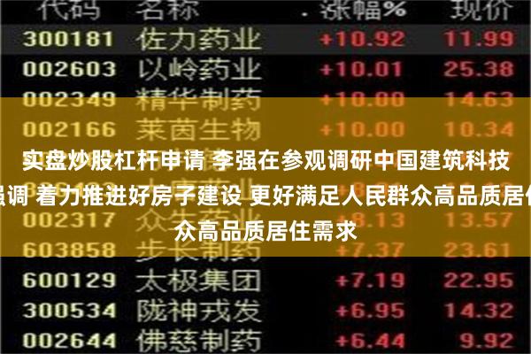 实盘炒股杠杆申请 李强在参观调研中国建筑科技展时强调 着力推进好房子建设 更好满足人民群众高品质居住需求