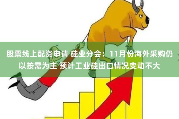 股票线上配资申请 硅业分会：11月份海外采购仍以按需为主 预计工业硅出口情况变动不大