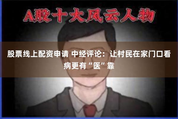 股票线上配资申请 中经评论：让村民在家门口看病更有“医”靠