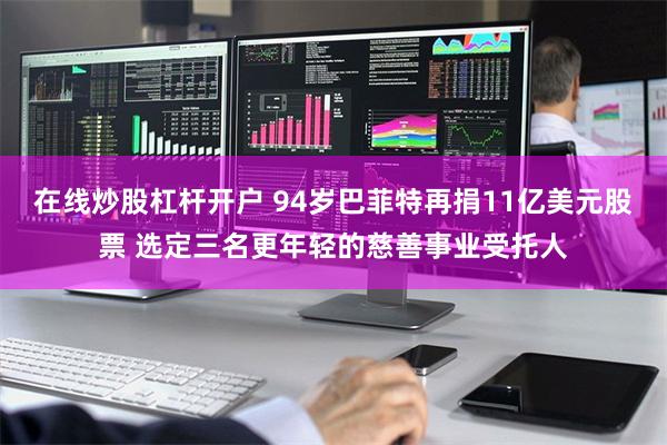 在线炒股杠杆开户 94岁巴菲特再捐11亿美元股票 选定三名更年轻的慈善事业受托人