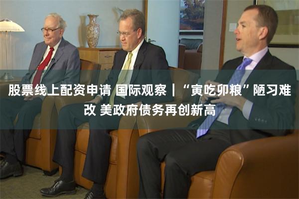 股票线上配资申请 国际观察｜“寅吃卯粮”陋习难改 美政府债务再创新高