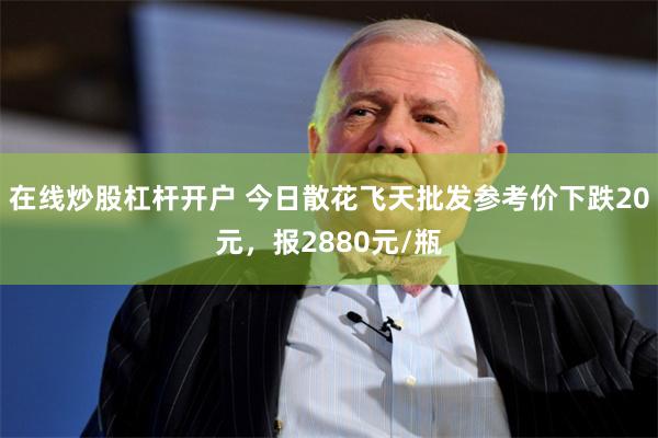 在线炒股杠杆开户 今日散花飞天批发参考价下跌20元，报2880元/瓶