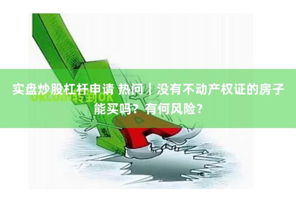 实盘炒股杠杆申请 热问｜没有不动产权证的房子能买吗？有何风险？