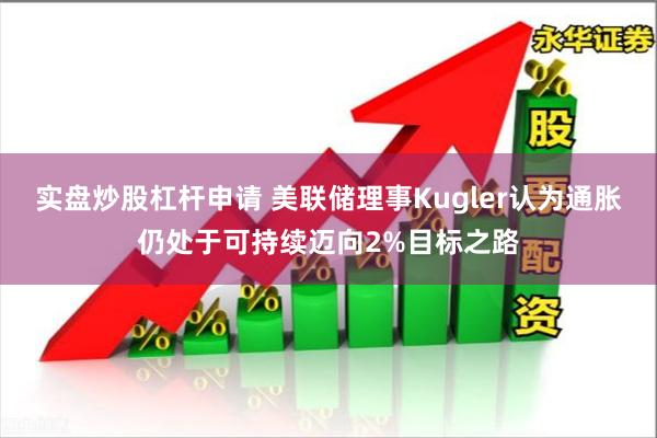 实盘炒股杠杆申请 美联储理事Kugler认为通胀仍处于可持续迈向2%目标之路