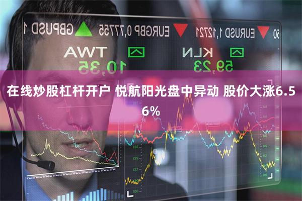 在线炒股杠杆开户 悦航阳光盘中异动 股价大涨6.56%