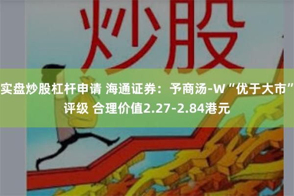 实盘炒股杠杆申请 海通证券：予商汤-W“优于大市”评级 合理价值2.27-2.84港元