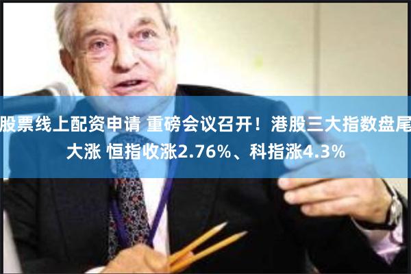 股票线上配资申请 重磅会议召开！港股三大指数盘尾大涨 恒指收涨2.76%、科指涨4.3%