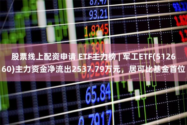 股票线上配资申请 ETF主力榜 | 军工ETF(512660)主力资金净流出2537.79万元，居可比基金首位