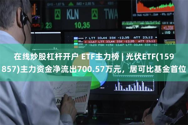 在线炒股杠杆开户 ETF主力榜 | 光伏ETF(159857)主力资金净流出700.57万元，居可比基金首位