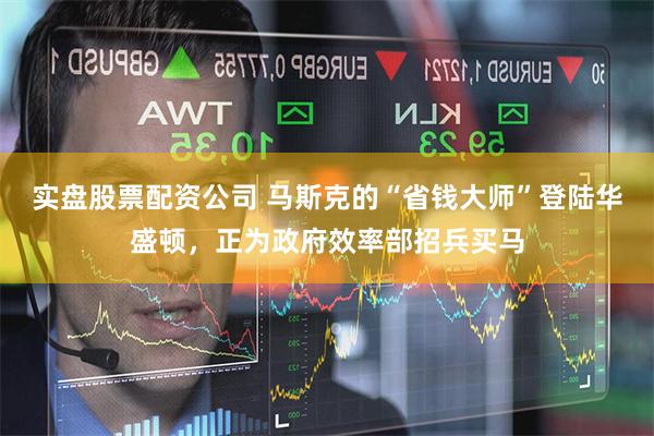 实盘股票配资公司 马斯克的“省钱大师”登陆华盛顿，正为政府效率部招兵买马