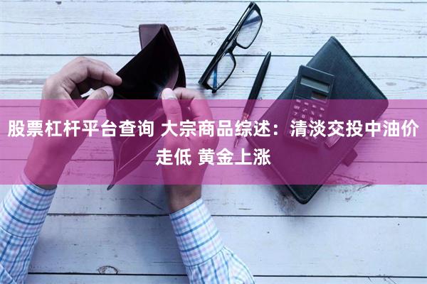 股票杠杆平台查询 大宗商品综述：清淡交投中油价走低 黄金上涨