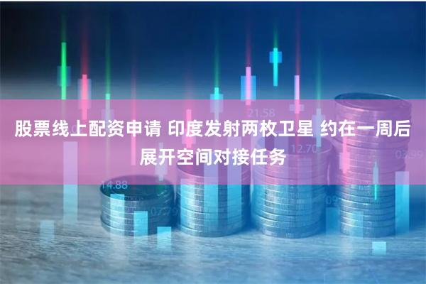 股票线上配资申请 印度发射两枚卫星 约在一周后展开空间对接任务