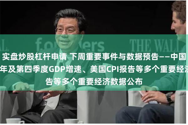 实盘炒股杠杆申请 下周重要事件与数据预告——中国2024年全年及第四季度GDP增速、美国CPI报告等多个重要经济数据公布