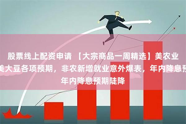 股票线上配资申请 【大宗商品一周精选】美农业部下调美大豆各项预期，非农新增就业意外爆表，年内降息预期陡降