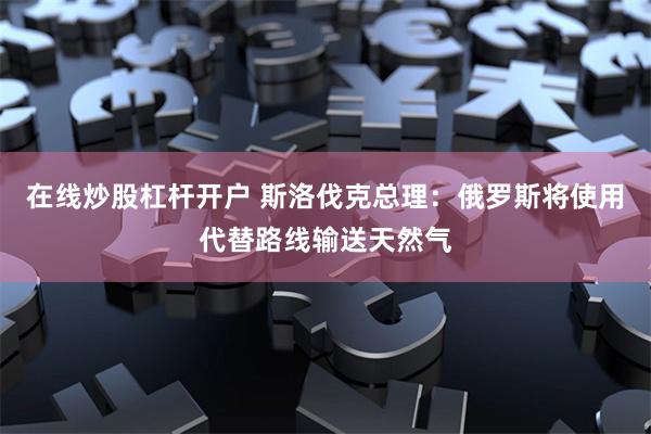 在线炒股杠杆开户 斯洛伐克总理：俄罗斯将使用代替路线输送天然气