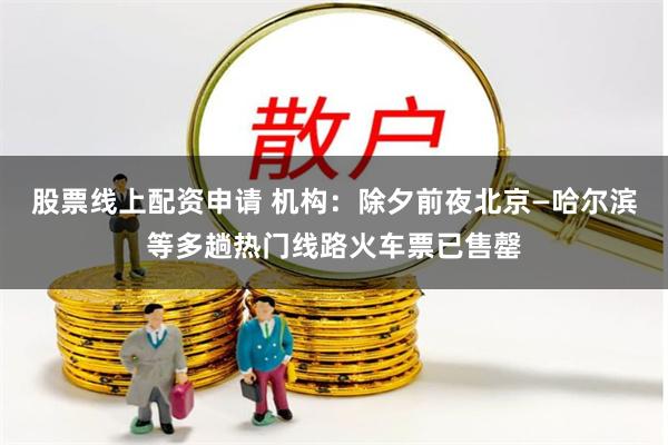 股票线上配资申请 机构：除夕前夜北京—哈尔滨等多趟热门线路火车票已售罄