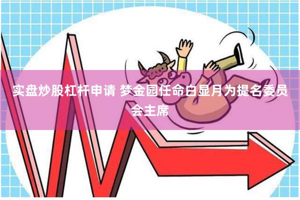 实盘炒股杠杆申请 梦金园任命白显月为提名委员会主席