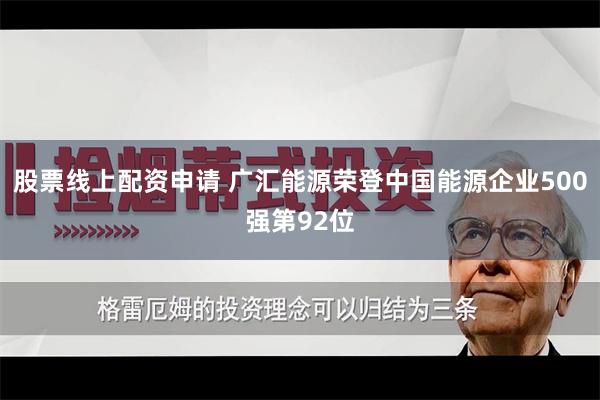 股票线上配资申请 广汇能源荣登中国能源企业500强第92位