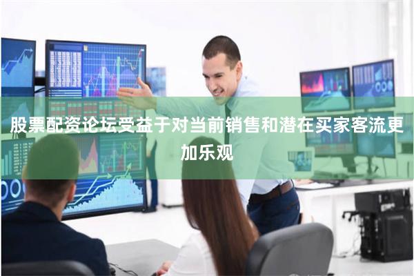 股票配资论坛受益于对当前销售和潜在买家客流更加乐观