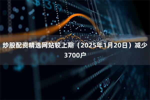 炒股配资精选网站较上期（2025年1月20日）减少3700户
