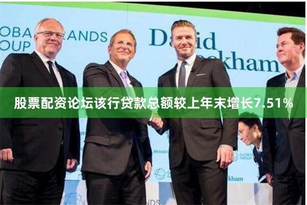 股票配资论坛该行贷款总额较上年末增长7.51%