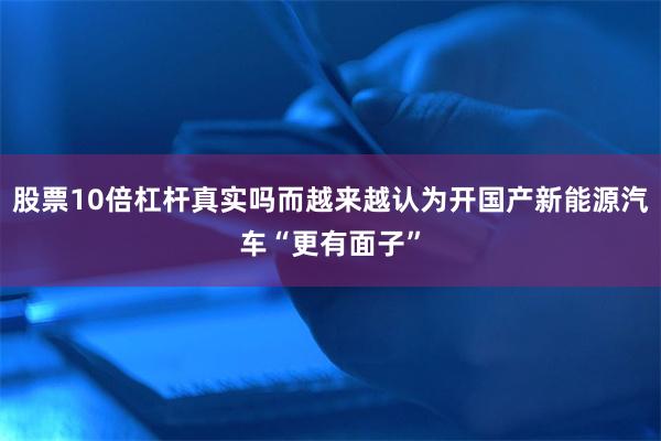 股票10倍杠杆真实吗而越来越认为开国产新能源汽车“更有面子”