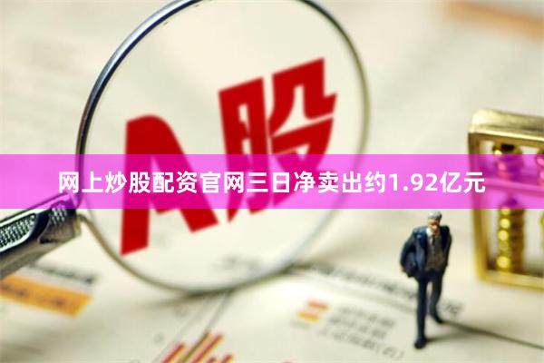 网上炒股配资官网三日净卖出约1.92亿元
