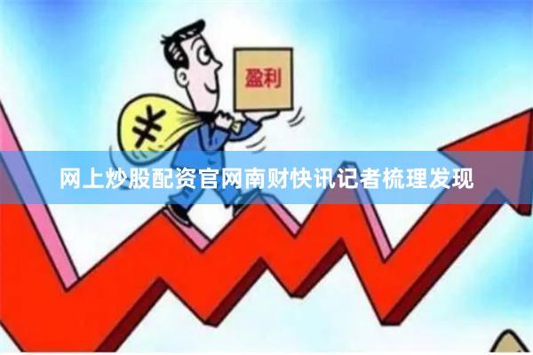 网上炒股配资官网　　南财快讯记者梳理发现
