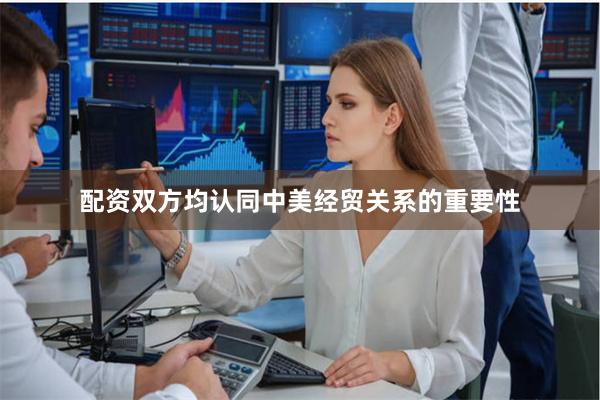 配资双方均认同中美经贸关系的重要性