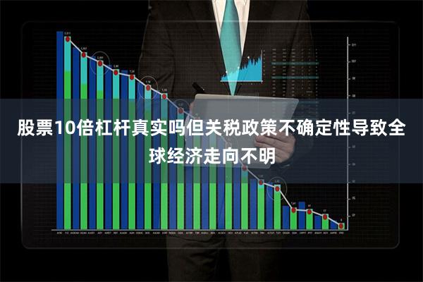 股票10倍杠杆真实吗但关税政策不确定性导致全球经济走向不明
