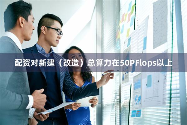 配资对新建（改造）总算力在50PFlops以上