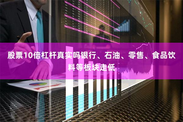 股票10倍杠杆真实吗银行、石油、零售、食品饮料等板块走低