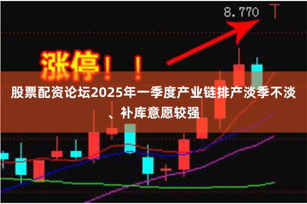 股票配资论坛2025年一季度产业链排产淡季不淡、补库意愿较强