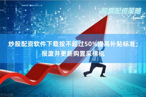 炒股配资软件下载按不超过50%提高补贴标准；报废并更新购置采棉机