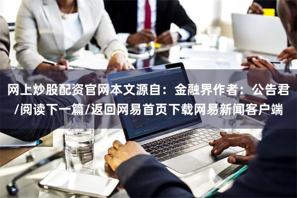 网上炒股配资官网本文源自：金融界作者：公告君/阅读下一篇/返回网易首页下载网易新闻客户端