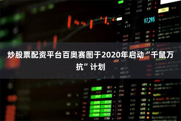 炒股票配资平台百奥赛图于2020年启动“千鼠万抗”计划