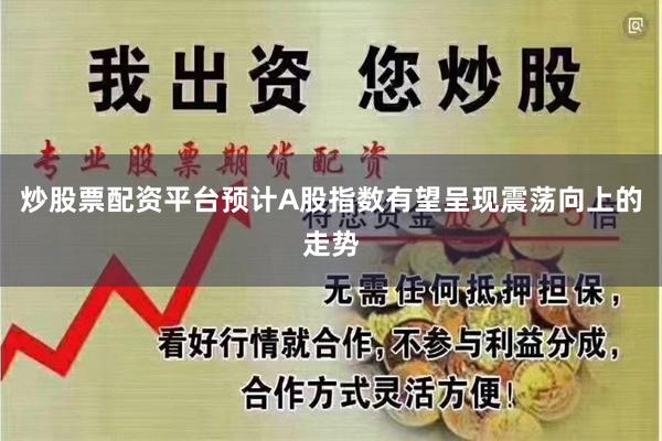 炒股票配资平台预计A股指数有望呈现震荡向上的走势